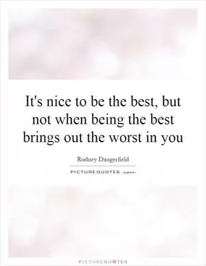 It's nice to be the best, but not when being the best brings out the worst in you Picture Quote #1