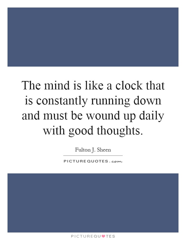 The mind is like a clock that is constantly running down and must be wound up daily with good thoughts Picture Quote #1