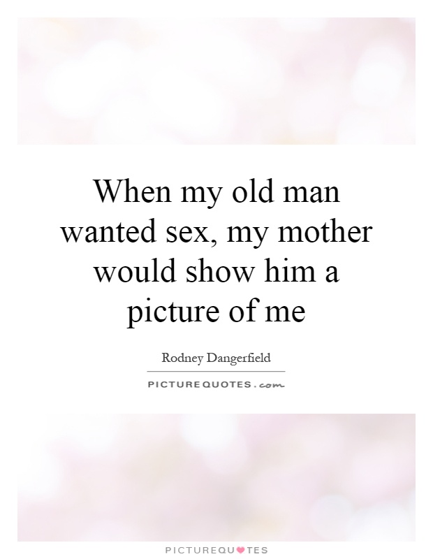 When my old man wanted sex, my mother would show him a picture of me Picture Quote #1