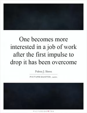 One becomes more interested in a job of work after the first impulse to drop it has been overcome Picture Quote #1