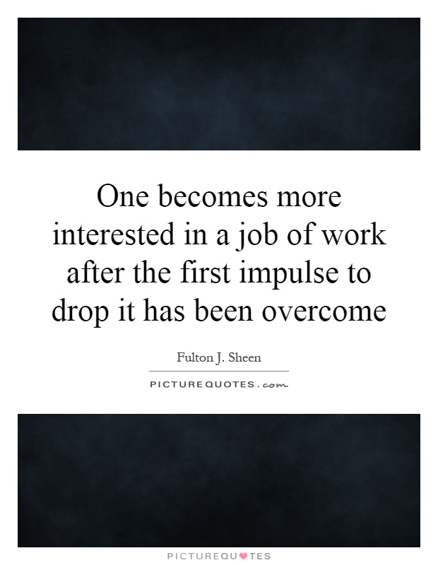 One becomes more interested in a job of work after the first impulse to drop it has been overcome Picture Quote #1