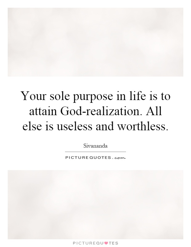 Your sole purpose in life is to attain God-realization. All else is useless and worthless Picture Quote #1
