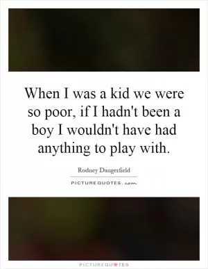 When I was a kid we were so poor, if I hadn't been a boy I wouldn't have had anything to play with Picture Quote #1