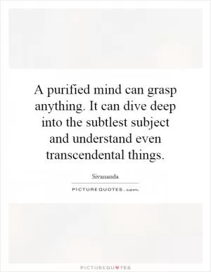 A purified mind can grasp anything. It can dive deep into the subtlest subject and understand even transcendental things Picture Quote #1
