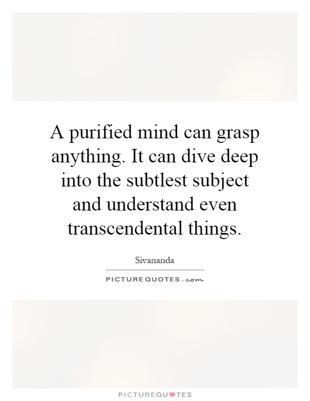 A purified mind can grasp anything. It can dive deep into the subtlest subject and understand even transcendental things Picture Quote #1