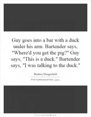 Guy goes into a bar with a duck under his arm. Bartender says, 