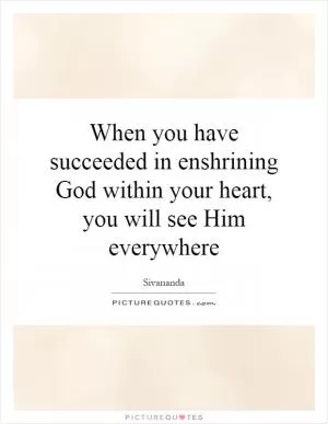 When you have succeeded in enshrining God within your heart, you will see Him everywhere Picture Quote #1