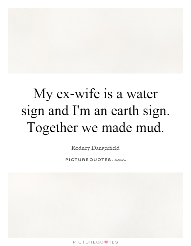 My ex-wife is a water sign and I'm an earth sign. Together we made mud Picture Quote #1