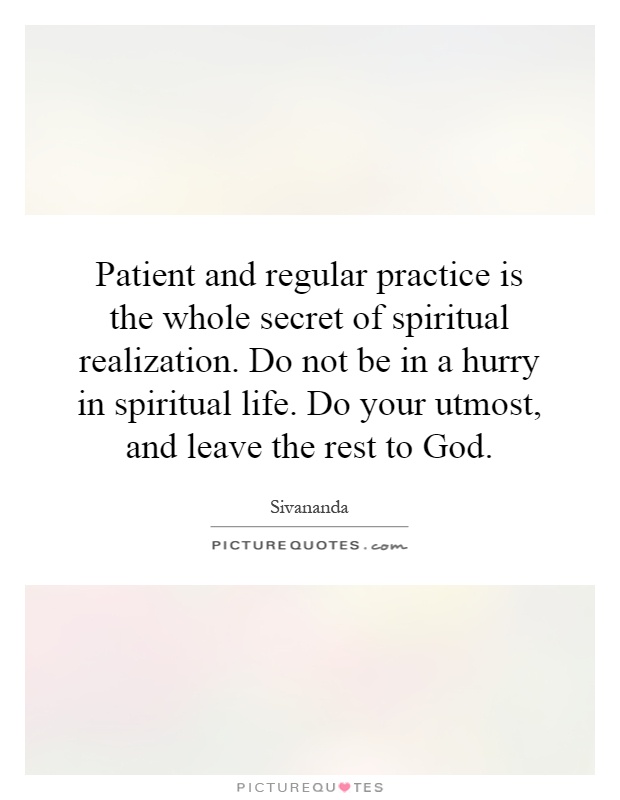 Patient and regular practice is the whole secret of spiritual realization. Do not be in a hurry in spiritual life. Do your utmost, and leave the rest to God Picture Quote #1