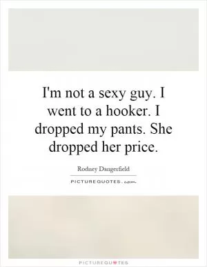 I'm not a sexy guy. I went to a hooker. I dropped my pants. She dropped her price Picture Quote #1