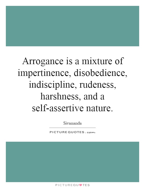 Arrogance is a mixture of impertinence, disobedience, indiscipline, rudeness, harshness, and a self-assertive nature Picture Quote #1