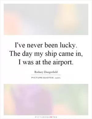 I've never been lucky. The day my ship came in, I was at the airport Picture Quote #1