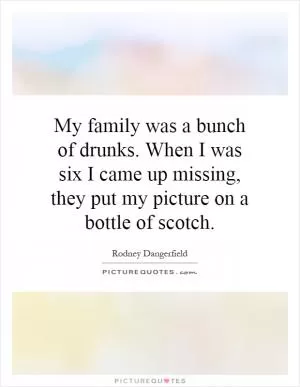 My family was a bunch of drunks. When I was six I came up missing, they put my picture on a bottle of scotch Picture Quote #1