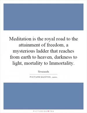 Meditation is the royal road to the attainment of freedom, a mysterious ladder that reaches from earth to heaven, darkness to light, mortality to Immortality Picture Quote #1