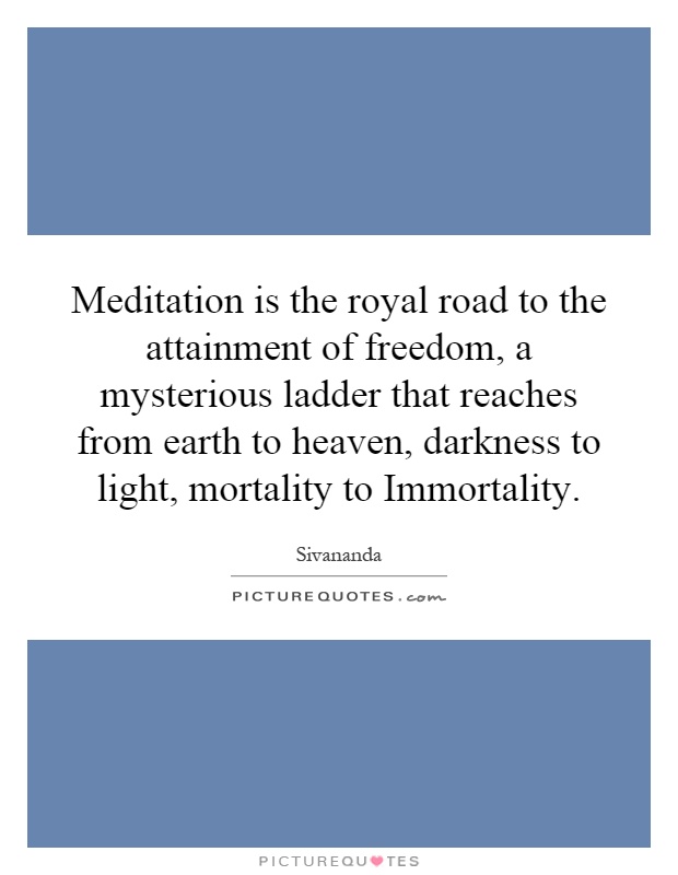 Meditation is the royal road to the attainment of freedom, a mysterious ladder that reaches from earth to heaven, darkness to light, mortality to Immortality Picture Quote #1