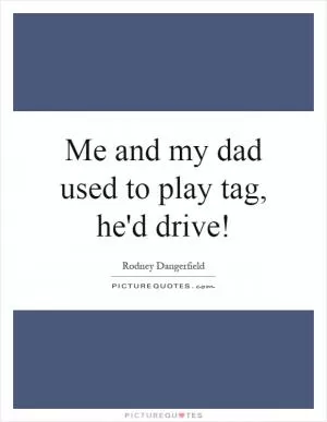 Me and my dad used to play tag, he'd drive! Picture Quote #1