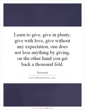 Learn to give, give in plenty, give with love, give without any expectation, one does not lose anything by giving, on the other hand you get back a thousand fold Picture Quote #1