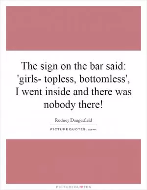 The sign on the bar said: 'girls- topless, bottomless', I went inside and there was nobody there! Picture Quote #1