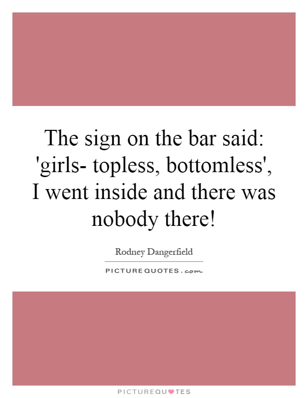The sign on the bar said: 'girls- topless, bottomless', I went inside and there was nobody there! Picture Quote #1