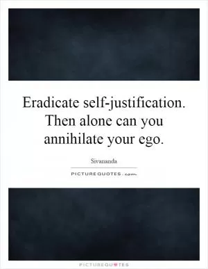 Eradicate self-justification. Then alone can you annihilate your ego Picture Quote #1