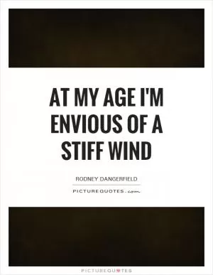At my age I'm envious of a stiff wind Picture Quote #1