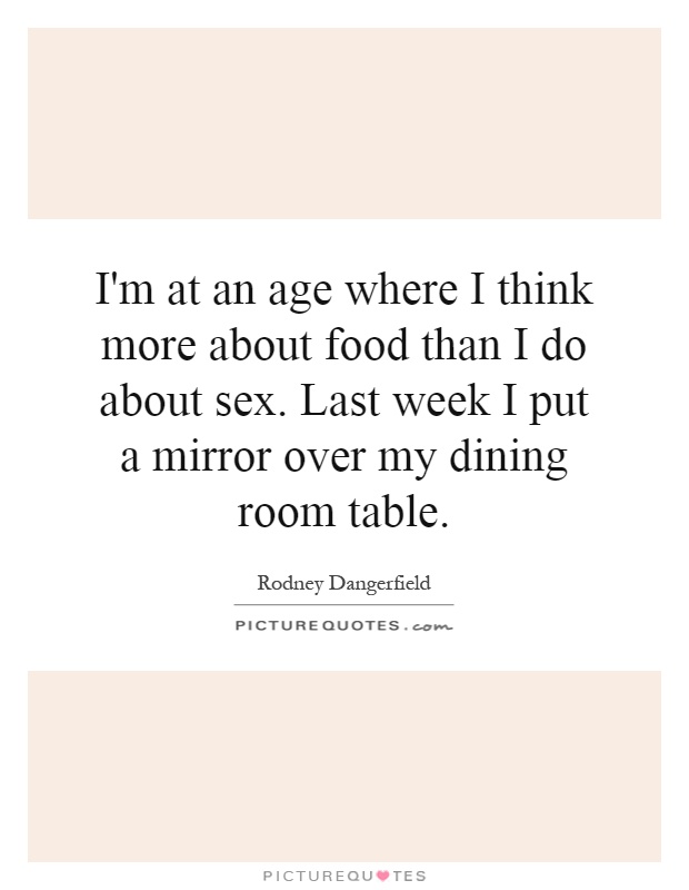 I'm at an age where I think more about food than I do about sex. Last week I put a mirror over my dining room table Picture Quote #1