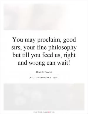 You may proclaim, good sirs, your fine philosophy but till you feed us, right and wrong can wait! Picture Quote #1