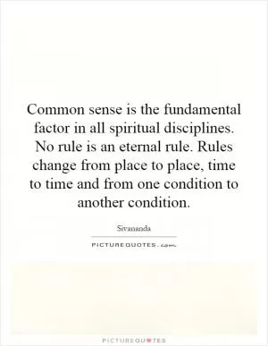 Common sense is the fundamental factor in all spiritual disciplines. No rule is an eternal rule. Rules change from place to place, time to time and from one condition to another condition Picture Quote #1