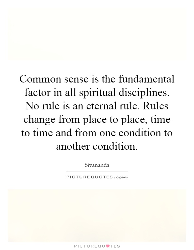 Common sense is the fundamental factor in all spiritual disciplines. No rule is an eternal rule. Rules change from place to place, time to time and from one condition to another condition Picture Quote #1