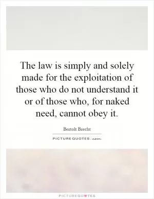 The law is simply and solely made for the exploitation of those who do not understand it or of those who, for naked need, cannot obey it Picture Quote #1