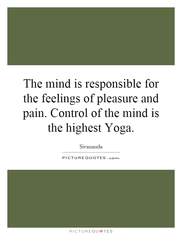 The mind is responsible for the feelings of pleasure and pain. Control of the mind is the highest Yoga Picture Quote #1