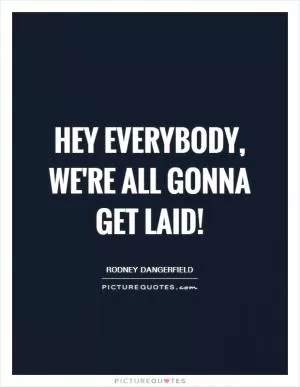 Hey everybody, we're all gonna get laid! Picture Quote #1