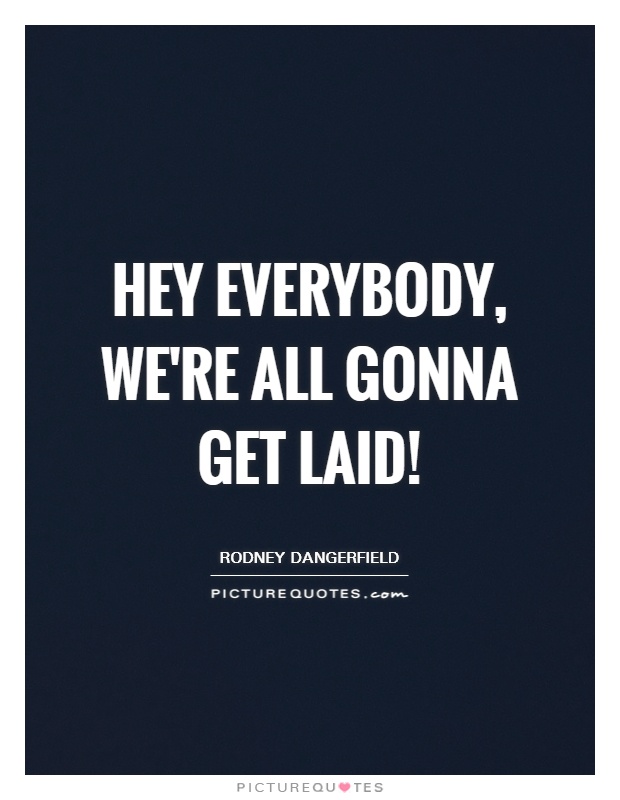 Hey everybody, we're all gonna get laid! Picture Quote #1