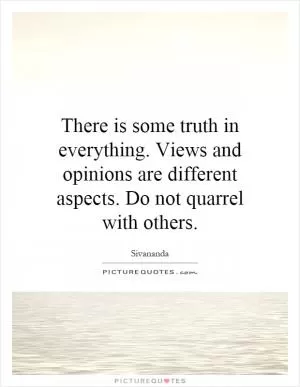 There is some truth in everything. Views and opinions are different aspects. Do not quarrel with others Picture Quote #1