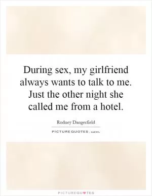 During sex, my girlfriend always wants to talk to me. Just the other night she called me from a hotel Picture Quote #1