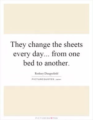 They change the sheets every day... from one bed to another Picture Quote #1
