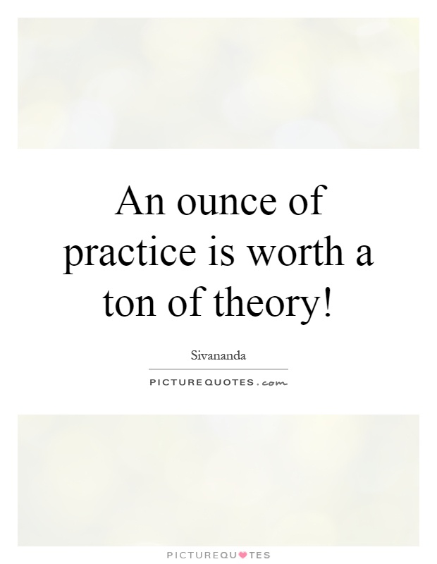 An ounce of practice is worth a ton of theory! Picture Quote #1