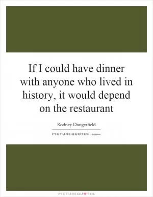 If I could have dinner with anyone who lived in history, it would depend on the restaurant Picture Quote #1