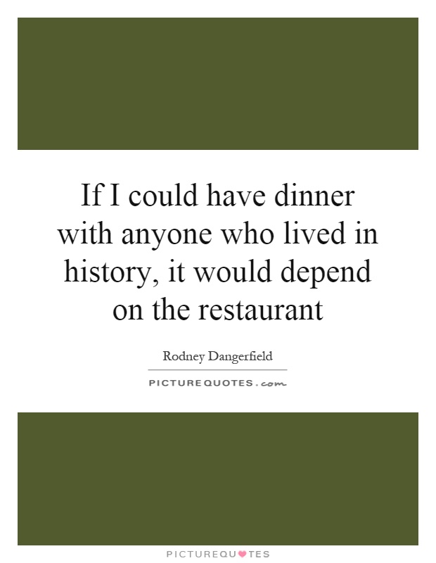 If I could have dinner with anyone who lived in history, it would depend on the restaurant Picture Quote #1