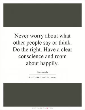 Never worry about what other people say or think. Do the right. Have a clear conscience and roam about happily Picture Quote #1