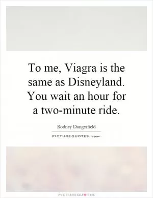 To me, Viagra is the same as Disneyland. You wait an hour for a two-minute ride Picture Quote #1