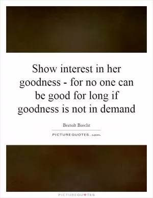 Show interest in her goodness - for no one can be good for long if goodness is not in demand Picture Quote #1