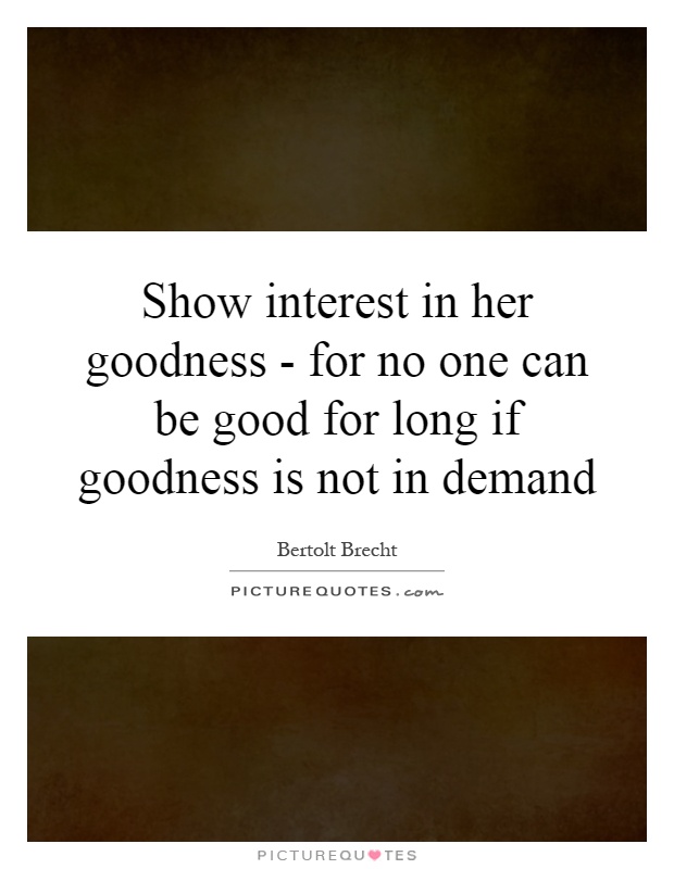 Show interest in her goodness - for no one can be good for long if goodness is not in demand Picture Quote #1