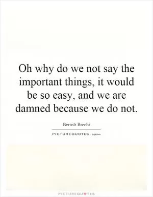 Oh why do we not say the important things, it would be so easy, and we are damned because we do not Picture Quote #1