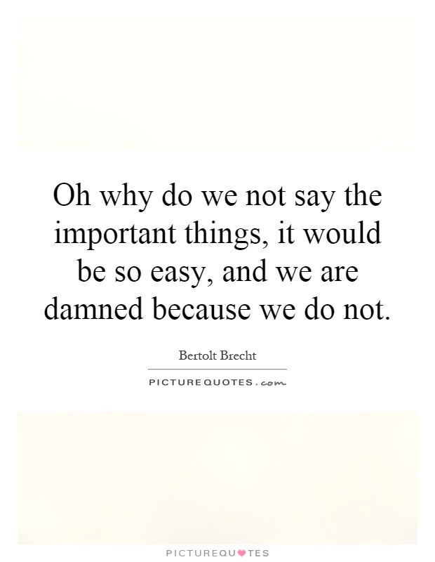 Oh why do we not say the important things, it would be so easy, and we are damned because we do not Picture Quote #1