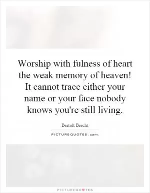 Worship with fulness of heart the weak memory of heaven! It cannot trace either your name or your face nobody knows you're still living Picture Quote #1