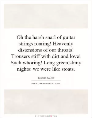 Oh the harsh snarl of guitar strings roaring! Heavenly distensions of our throats! Trousers stiff with dirt and love! Such whoring! Long green slimy nights: we were like stoats Picture Quote #1