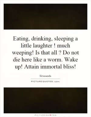Eating, drinking, sleeping a little laughter! much weeping! Is that all? Do not die here like a worm. Wake up! Attain immortal bliss! Picture Quote #1
