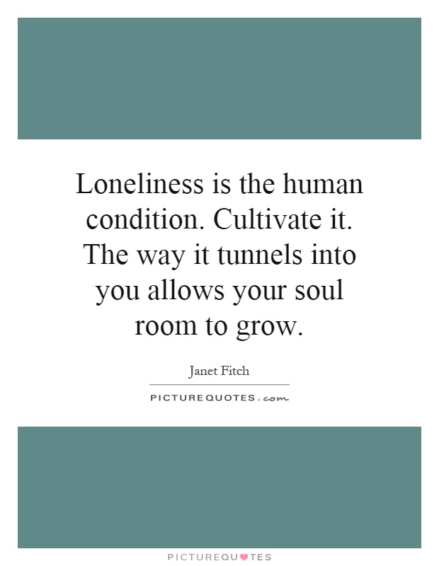 Loneliness is the human condition. Cultivate it. The way it tunnels into you allows your soul room to grow Picture Quote #1