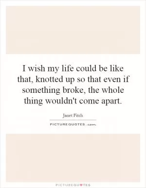 I wish my life could be like that, knotted up so that even if something broke, the whole thing wouldn't come apart Picture Quote #1